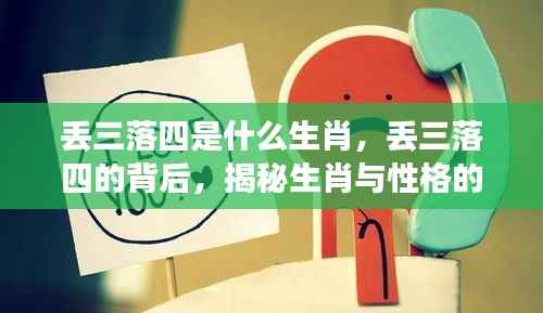 揭秘生肖与性格联系,丢三落四背后的生肖秘密