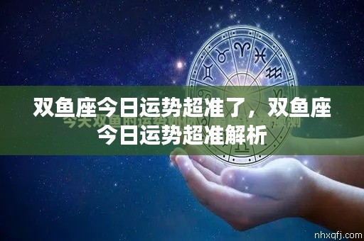 双鱼座今日运势精准解析,把握好运,顺利前行!