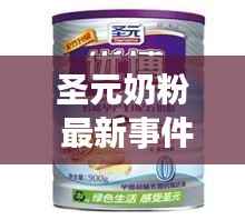 圣元奶粉最新事件关注质量与安全,全力守护婴幼儿健康
