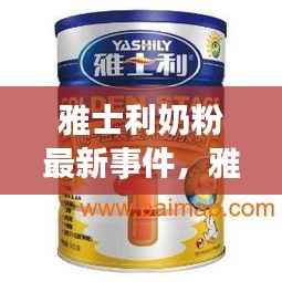 雅士利奶粉最新事件深度解析与概述