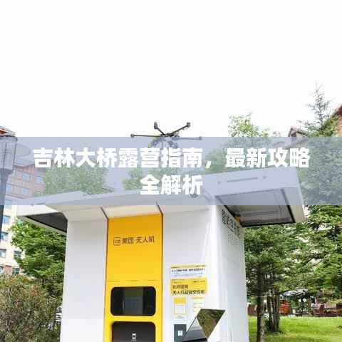 吉林大桥露营指南，最新攻略全解析