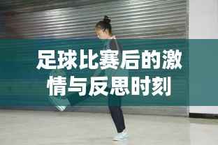 足球比赛后的激情与反思时刻