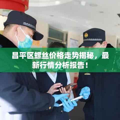 昌平区螺丝价格走势揭秘，最新行情分析报告！