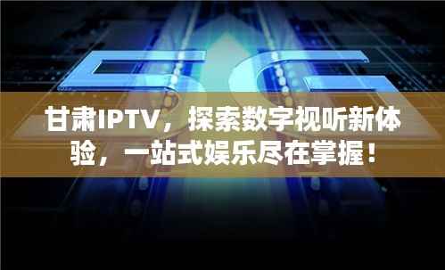 甘肃IPTV,探索数字视听新体验,一站式娱乐尽在掌握!